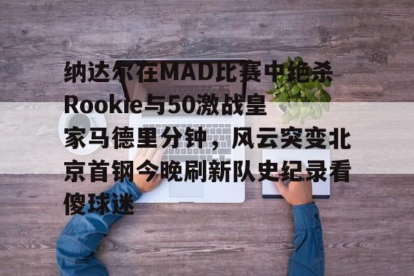 纳达尔在MAD比赛中绝杀Rookie与50激战皇家马德里分钟，风云突变北京首钢今晚刷新队史纪录看傻球迷的简单介绍金年会入口